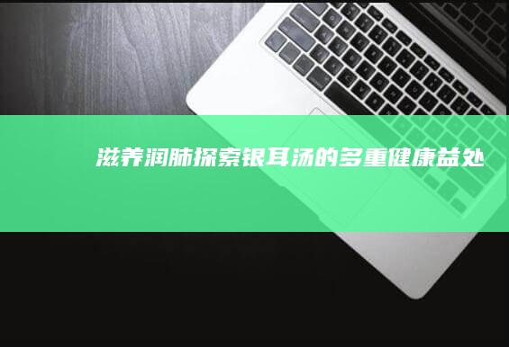 滋养润肺：探索银耳汤的多重健康益处