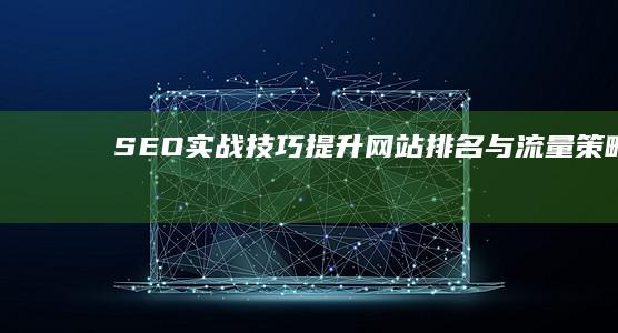 SEO实战技巧：提升网站排名与流量策略