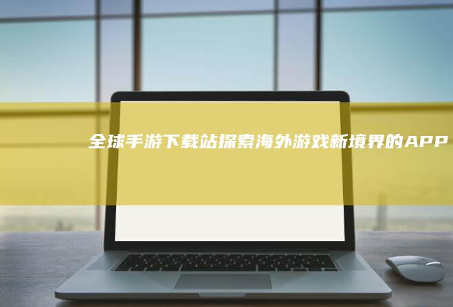 全球手游下载站：探索海外游戏新境界的APP