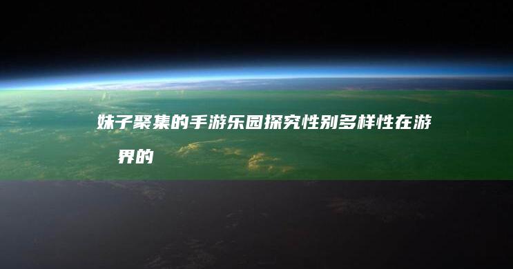 妹子聚集的手游乐园：探究性别多样性在游戏界的吸引力。