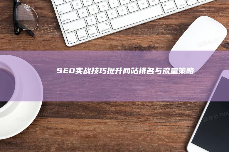 SEO实战技巧：提升网站排名与流量策略