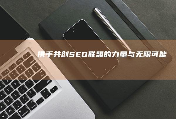 携手共创：SEO联盟的力量与无限可能